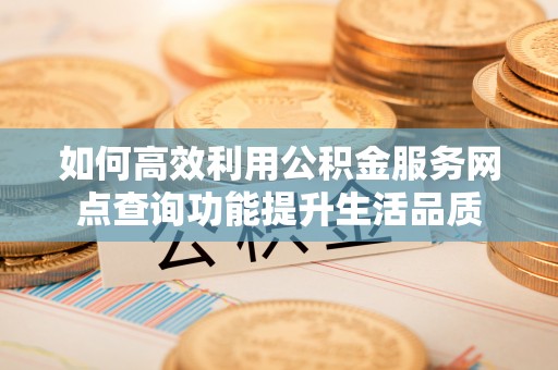 泉港如何高效利用公积金服务网点查询功能提升生活品质