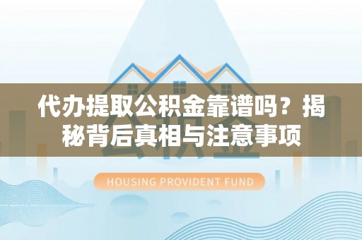 泉港代办提取公积金靠谱吗？揭秘背后真相与注意事项