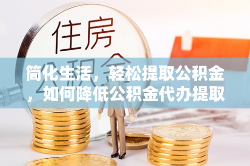 泉港简化生活，轻松提取公积金，如何降低公积金代办提取的费用？