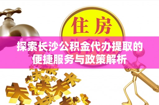 泉港探索长沙公积金代办提取的便捷服务与政策解析