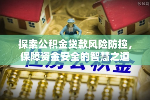 泉港探索公积金贷款风险防控，保障资金安全的智慧之道