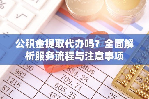 泉港公积金提取代办吗？全面解析服务流程与注意事项