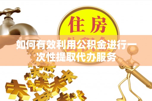 泉港如何有效利用公积金进行一次性提取代办服务