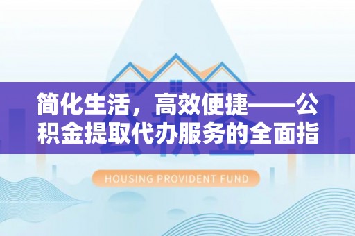 泉港简化生活，高效便捷——公积金提取代办服务的全面指南