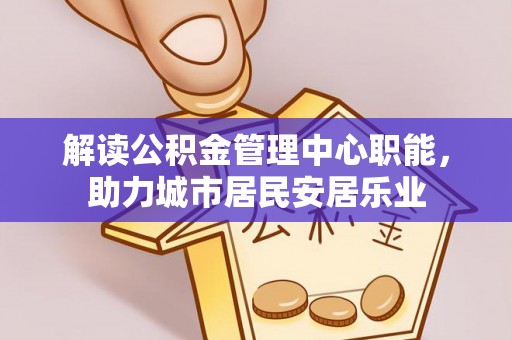 泉港解读公积金管理中心职能，助力城市居民安居乐业