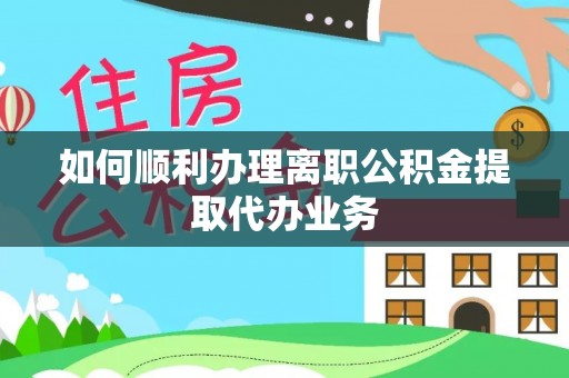 泉港如何顺利办理离职公积金提取代办业务