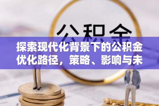 泉港探索现代化背景下的公积金优化路径，策略、影响与未来展望