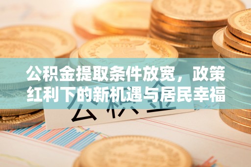 泉港公积金提取条件放宽，政策红利下的新机遇与居民幸福感提升