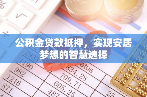泉港公积金贷款抵押，实现安居梦想的智慧选择