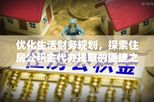 泉港优化生活财务规划，探索住房公积金代办提取的便捷之道