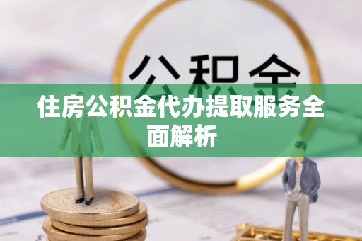 泉港住房公积金代办提取服务全面解析