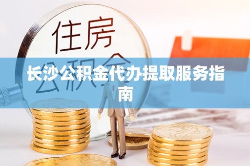 泉港长沙公积金代办提取服务指南