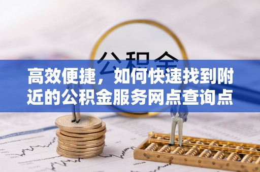 泉港高效便捷，如何快速找到附近的公积金服务网点查询点
