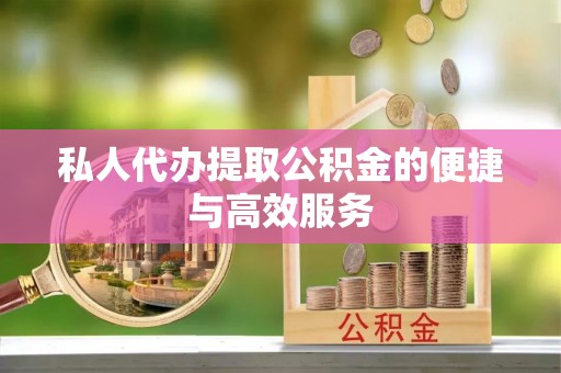 泉港私人代办提取公积金的便捷与高效服务