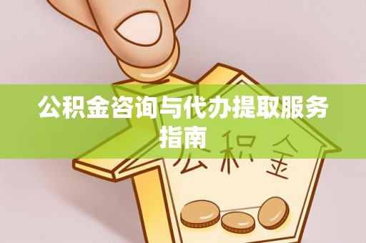 泉港公积金咨询与代办提取服务指南