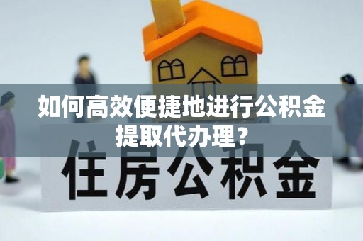 泉港如何高效便捷地进行公积金提取代办理？