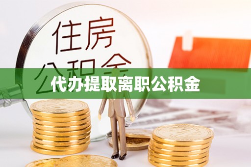泉港代办提取离职公积金