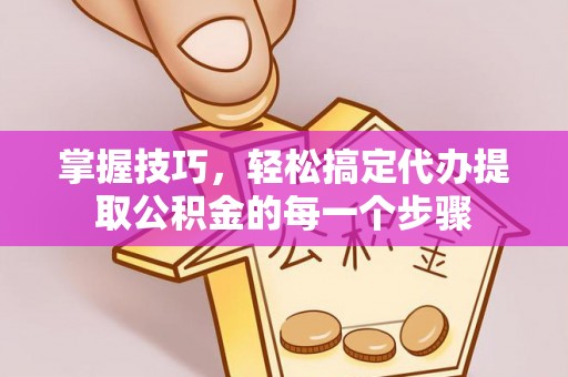 泉港掌握技巧，轻松搞定代办提取公积金的每一个步骤
