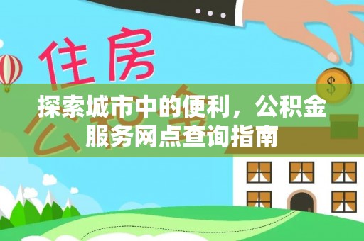 泉港探索城市中的便利，公积金服务网点查询指南