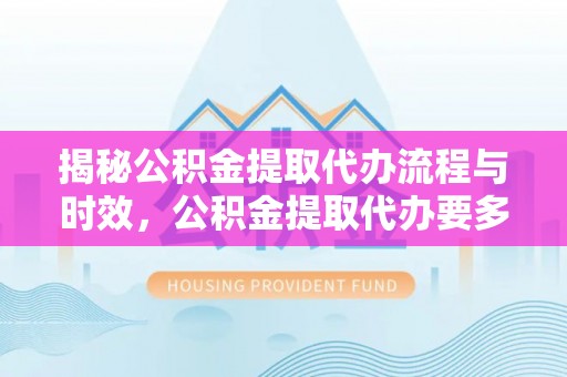 泉港揭秘公积金提取代办流程与时效，公积金提取代办要多久不再迷茫