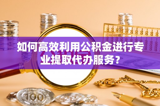 泉港如何高效利用公积金进行专业提取代办服务？