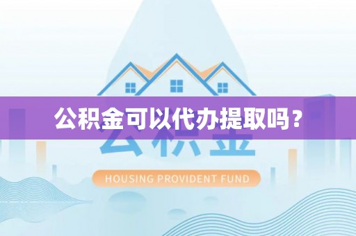 泉港公积金可以代办提取吗？