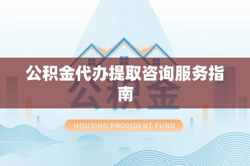 泉港公积金代办提取咨询服务指南