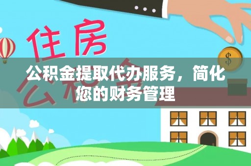 泉港公积金提取代办服务，简化您的财务管理