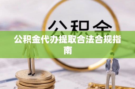 泉港公积金代办提取合法合规指南
