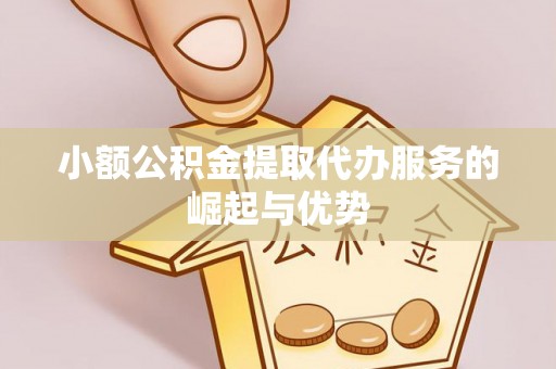 泉港小额公积金提取代办服务的崛起与优势