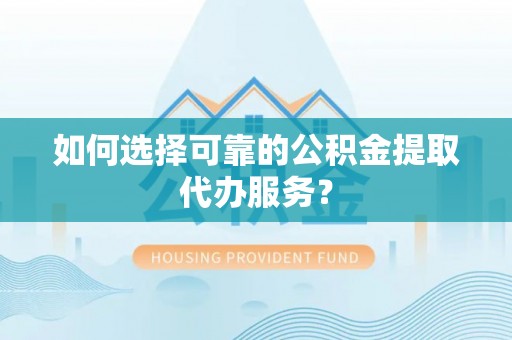 泉港如何选择可靠的公积金提取代办服务？