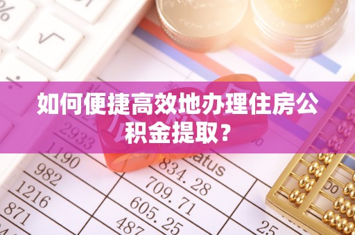 泉港如何便捷高效地办理住房公积金提取？