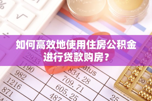 泉港如何高效地使用住房公积金进行贷款购房？