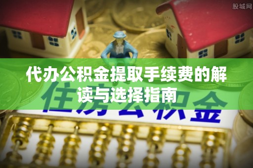 泉港代办公积金提取手续费的解读与选择指南