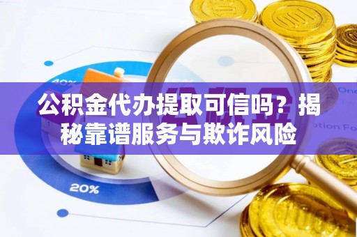 泉港公积金代办提取可信吗？揭秘靠谱服务与欺诈风险