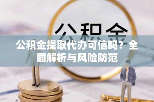 泉港公积金提取代办可信吗？全面解析与风险防范