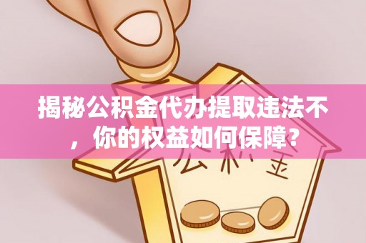 泉港揭秘公积金代办提取违法不，你的权益如何保障？