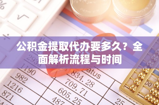 泉港公积金提取代办要多久？全面解析流程与时间